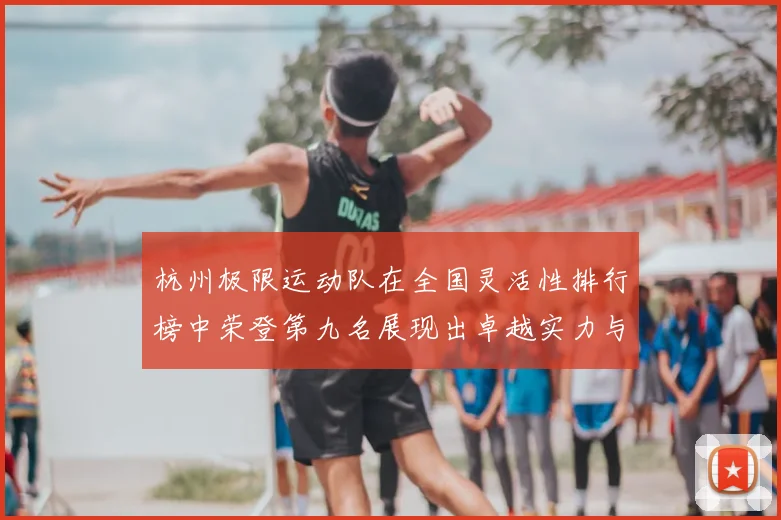 杭州极限运动队在全国灵活性排行榜中荣登第九名展现出卓越实力与潜力