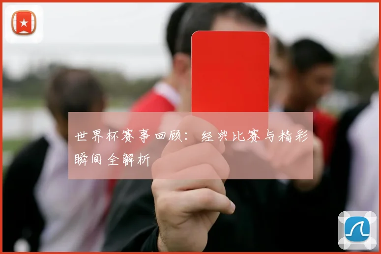 世界杯赛事回顾：经典比赛与精彩瞬间全解析
