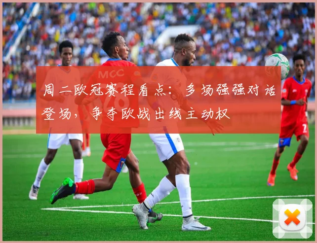 周二欧冠赛程看点：多场强强对话登场，争夺欧战出线主动权